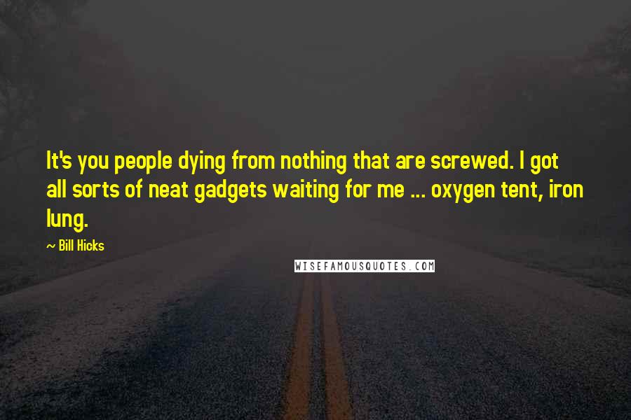 Bill Hicks Quotes: It's you people dying from nothing that are screwed. I got all sorts of neat gadgets waiting for me ... oxygen tent, iron lung.