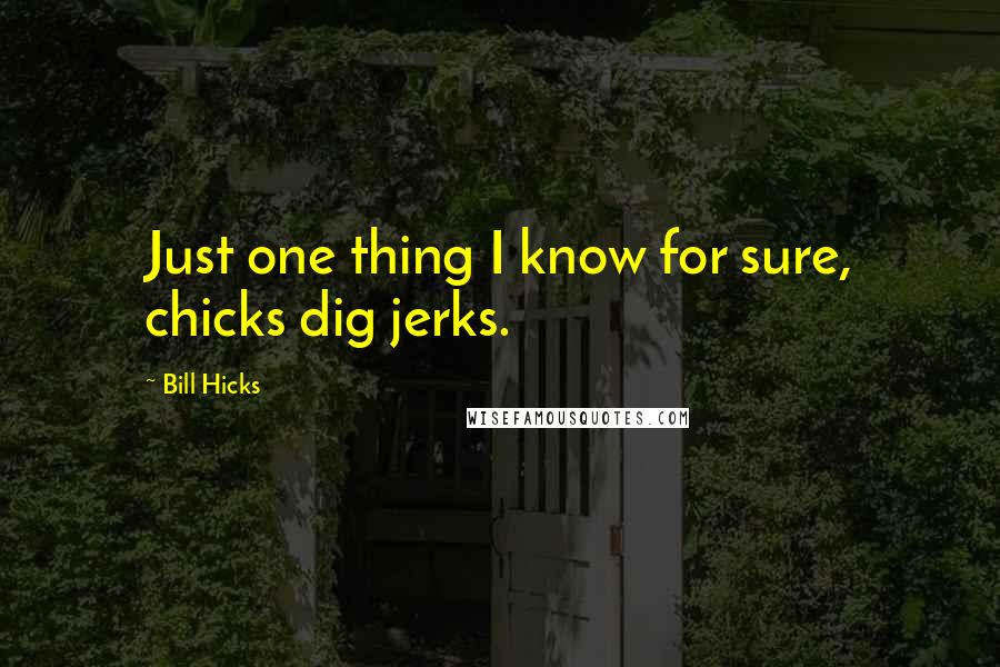 Bill Hicks Quotes: Just one thing I know for sure, chicks dig jerks.