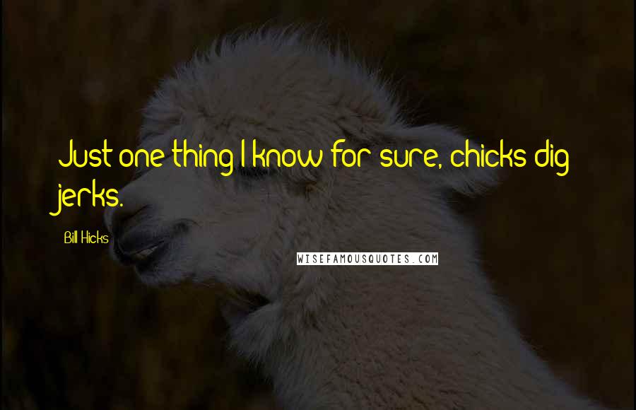 Bill Hicks Quotes: Just one thing I know for sure, chicks dig jerks.