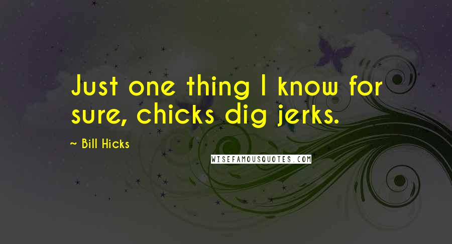 Bill Hicks Quotes: Just one thing I know for sure, chicks dig jerks.