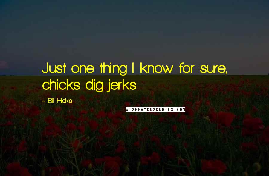 Bill Hicks Quotes: Just one thing I know for sure, chicks dig jerks.