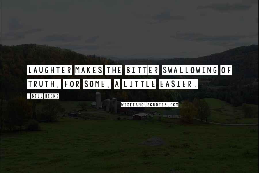 Bill Hicks Quotes: Laughter makes the bitter swallowing of truth, for some, a little easier.
