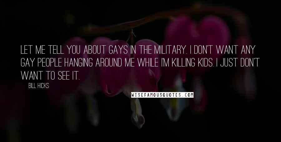 Bill Hicks Quotes: Let me tell you about gays in the military. I don't want any gay people hanging around me while I'm killing kids. I just don't want to see it.