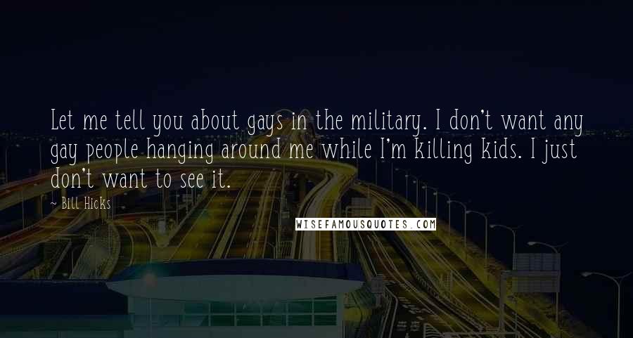 Bill Hicks Quotes: Let me tell you about gays in the military. I don't want any gay people hanging around me while I'm killing kids. I just don't want to see it.