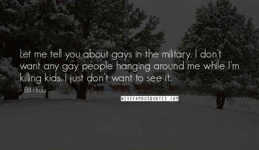 Bill Hicks Quotes: Let me tell you about gays in the military. I don't want any gay people hanging around me while I'm killing kids. I just don't want to see it.