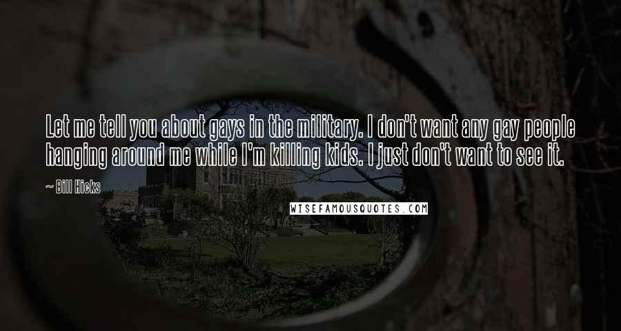 Bill Hicks Quotes: Let me tell you about gays in the military. I don't want any gay people hanging around me while I'm killing kids. I just don't want to see it.