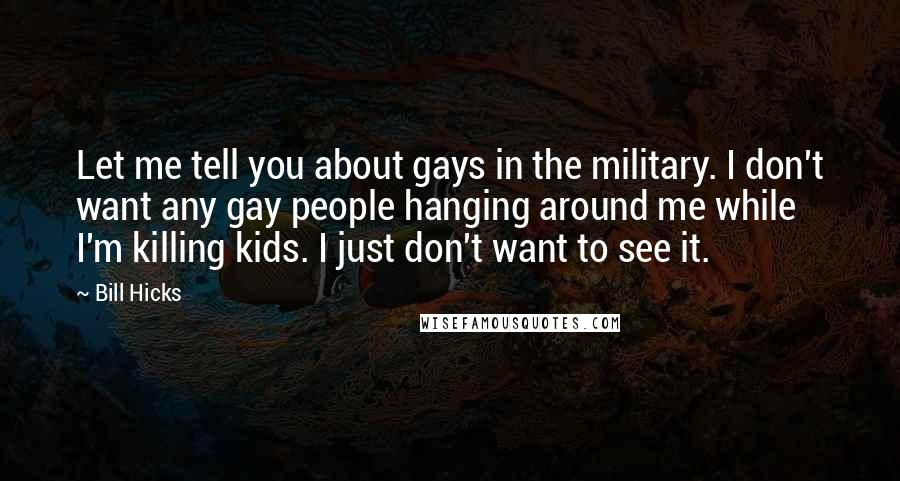 Bill Hicks Quotes: Let me tell you about gays in the military. I don't want any gay people hanging around me while I'm killing kids. I just don't want to see it.
