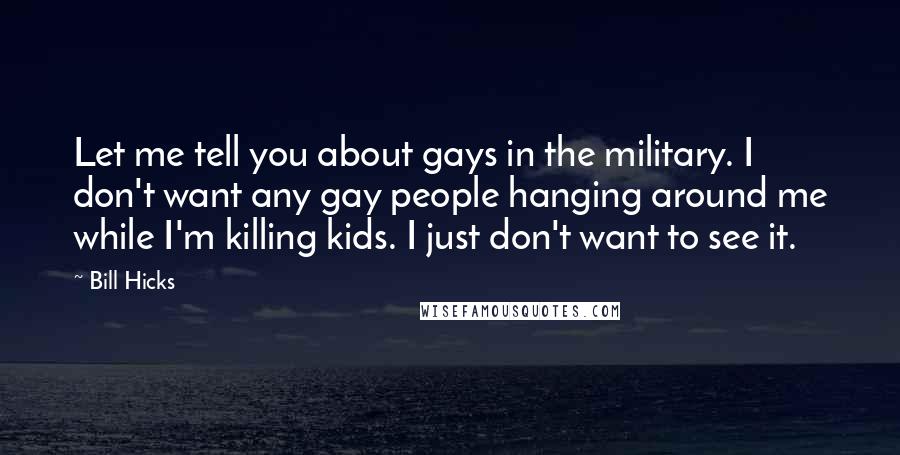 Bill Hicks Quotes: Let me tell you about gays in the military. I don't want any gay people hanging around me while I'm killing kids. I just don't want to see it.