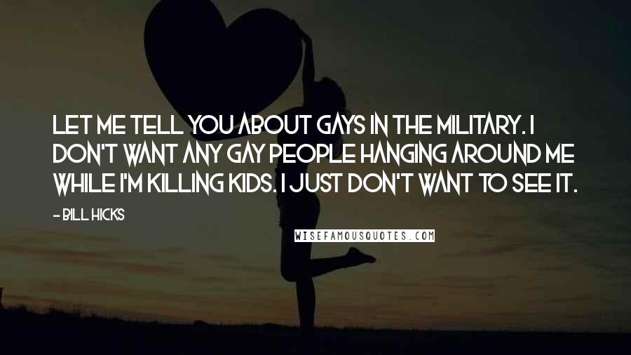 Bill Hicks Quotes: Let me tell you about gays in the military. I don't want any gay people hanging around me while I'm killing kids. I just don't want to see it.