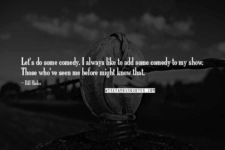 Bill Hicks Quotes: Let's do some comedy. I always like to add some comedy to my show. Those who've seen me before might know that.