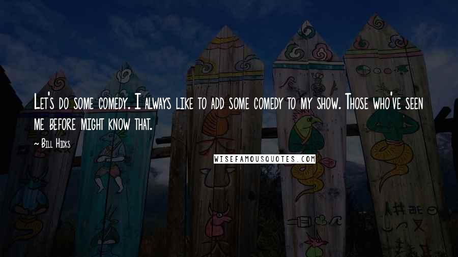 Bill Hicks Quotes: Let's do some comedy. I always like to add some comedy to my show. Those who've seen me before might know that.