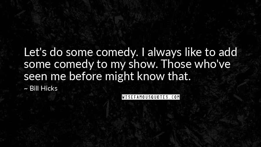 Bill Hicks Quotes: Let's do some comedy. I always like to add some comedy to my show. Those who've seen me before might know that.