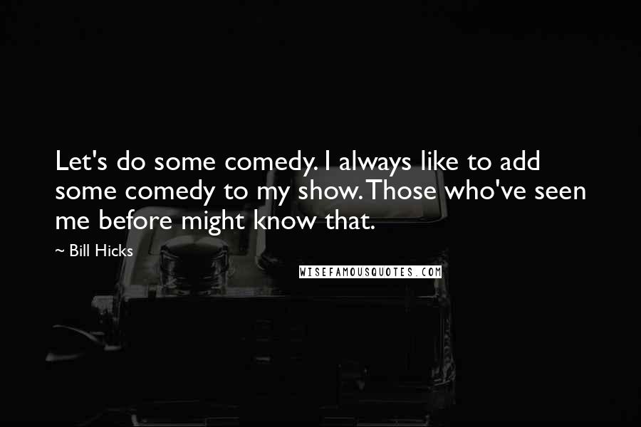 Bill Hicks Quotes: Let's do some comedy. I always like to add some comedy to my show. Those who've seen me before might know that.