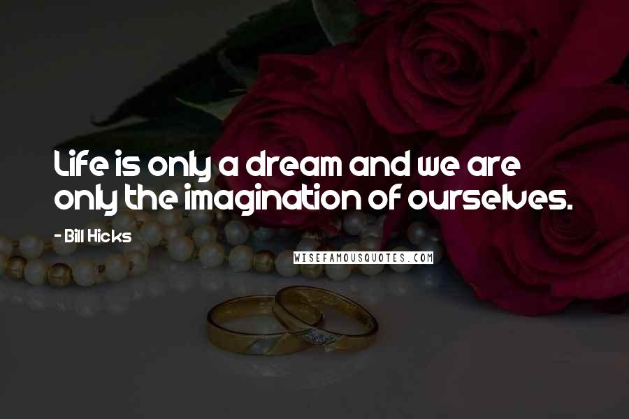 Bill Hicks Quotes: Life is only a dream and we are only the imagination of ourselves.