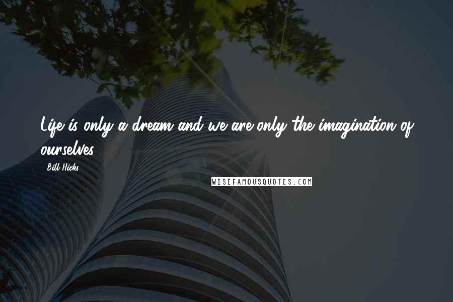 Bill Hicks Quotes: Life is only a dream and we are only the imagination of ourselves.