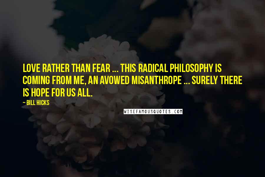Bill Hicks Quotes: Love rather than fear ... this radical philosophy is coming from me, an avowed misanthrope ... surely there is hope for us all.