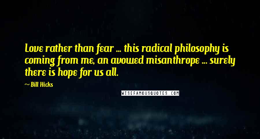 Bill Hicks Quotes: Love rather than fear ... this radical philosophy is coming from me, an avowed misanthrope ... surely there is hope for us all.