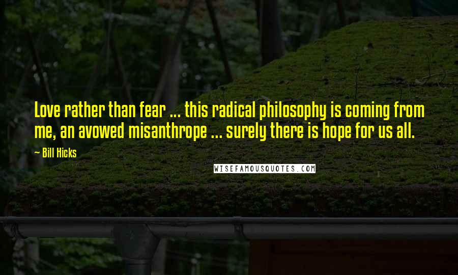 Bill Hicks Quotes: Love rather than fear ... this radical philosophy is coming from me, an avowed misanthrope ... surely there is hope for us all.