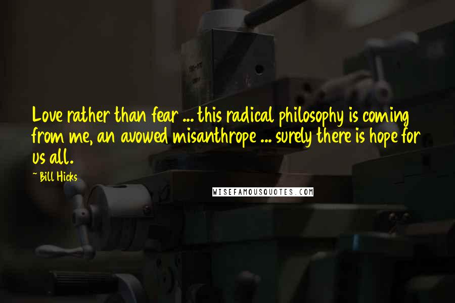 Bill Hicks Quotes: Love rather than fear ... this radical philosophy is coming from me, an avowed misanthrope ... surely there is hope for us all.