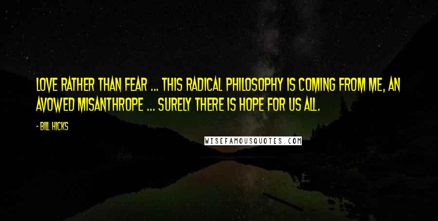 Bill Hicks Quotes: Love rather than fear ... this radical philosophy is coming from me, an avowed misanthrope ... surely there is hope for us all.
