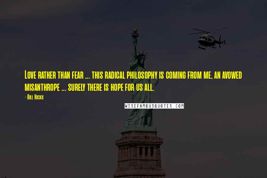 Bill Hicks Quotes: Love rather than fear ... this radical philosophy is coming from me, an avowed misanthrope ... surely there is hope for us all.
