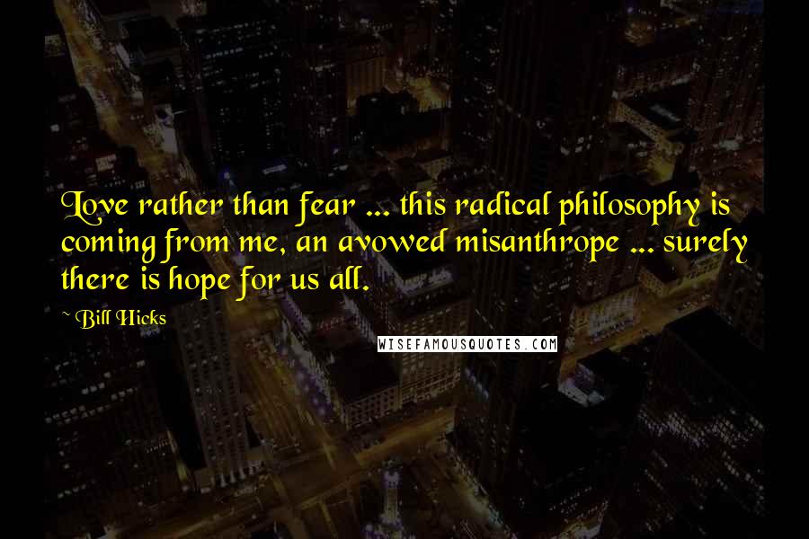 Bill Hicks Quotes: Love rather than fear ... this radical philosophy is coming from me, an avowed misanthrope ... surely there is hope for us all.