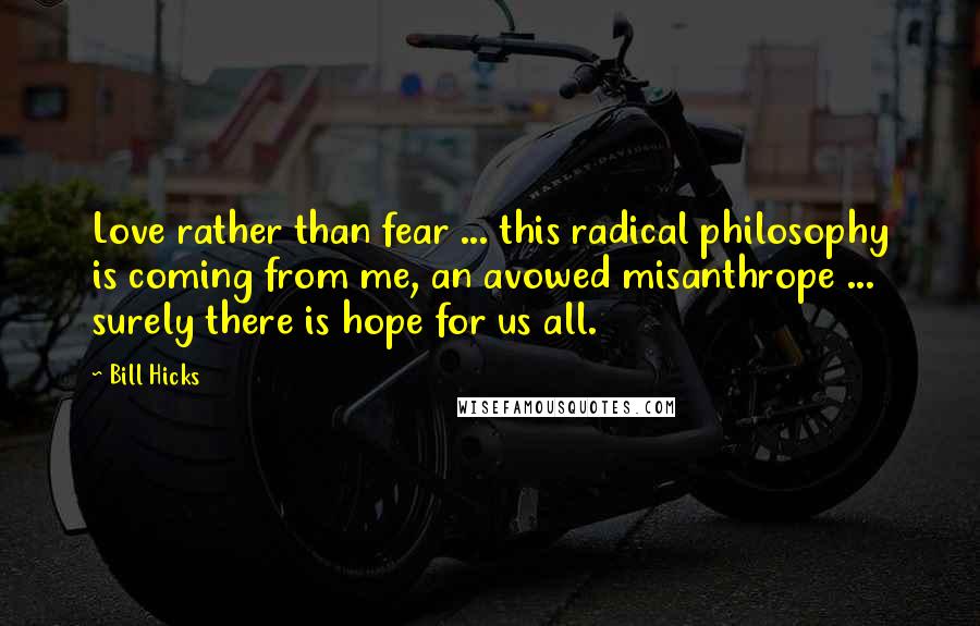 Bill Hicks Quotes: Love rather than fear ... this radical philosophy is coming from me, an avowed misanthrope ... surely there is hope for us all.