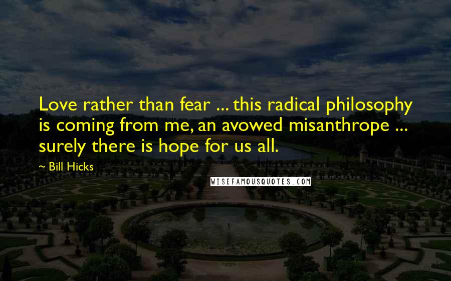 Bill Hicks Quotes: Love rather than fear ... this radical philosophy is coming from me, an avowed misanthrope ... surely there is hope for us all.