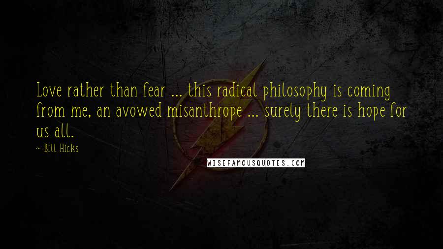 Bill Hicks Quotes: Love rather than fear ... this radical philosophy is coming from me, an avowed misanthrope ... surely there is hope for us all.