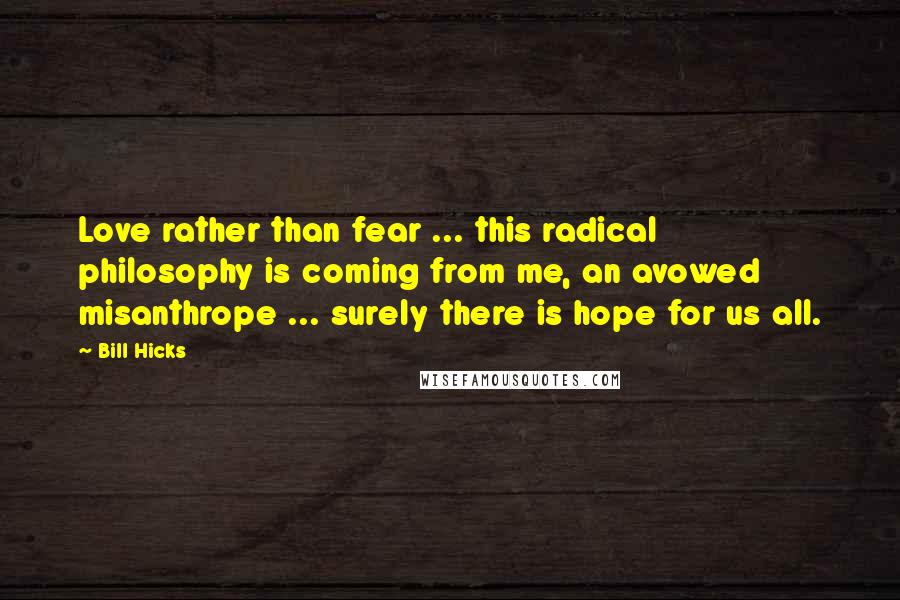 Bill Hicks Quotes: Love rather than fear ... this radical philosophy is coming from me, an avowed misanthrope ... surely there is hope for us all.