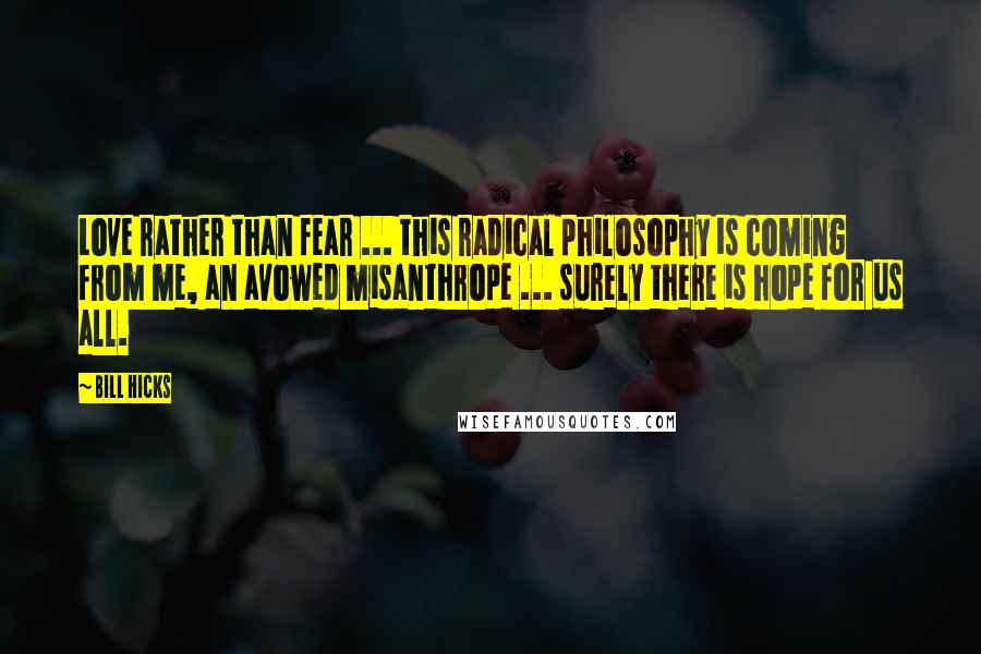 Bill Hicks Quotes: Love rather than fear ... this radical philosophy is coming from me, an avowed misanthrope ... surely there is hope for us all.