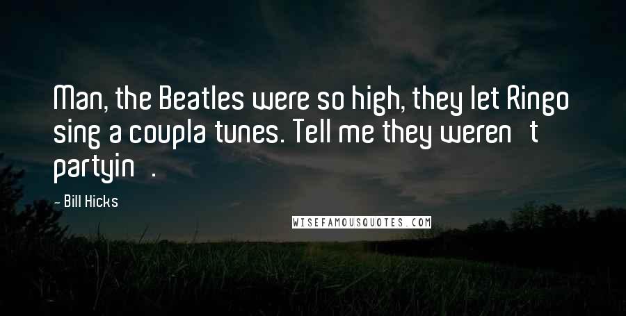 Bill Hicks Quotes: Man, the Beatles were so high, they let Ringo sing a coupla tunes. Tell me they weren't partyin'.