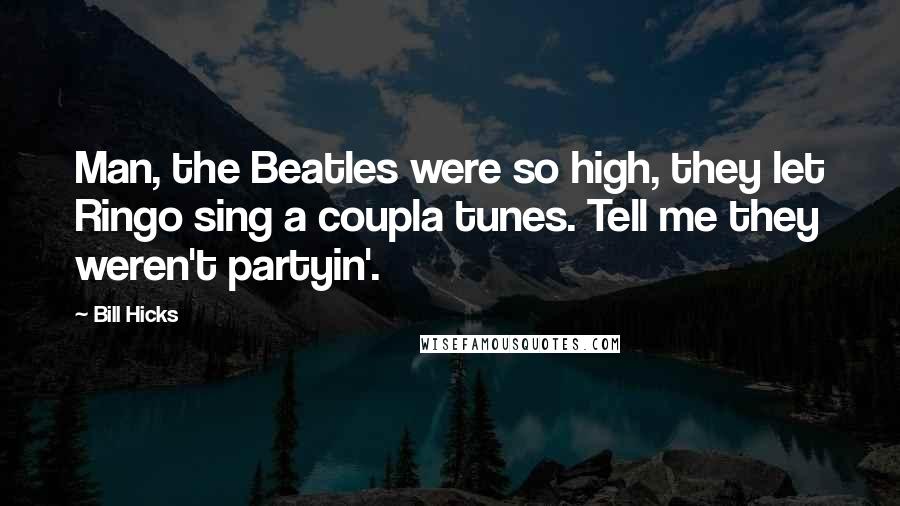 Bill Hicks Quotes: Man, the Beatles were so high, they let Ringo sing a coupla tunes. Tell me they weren't partyin'.