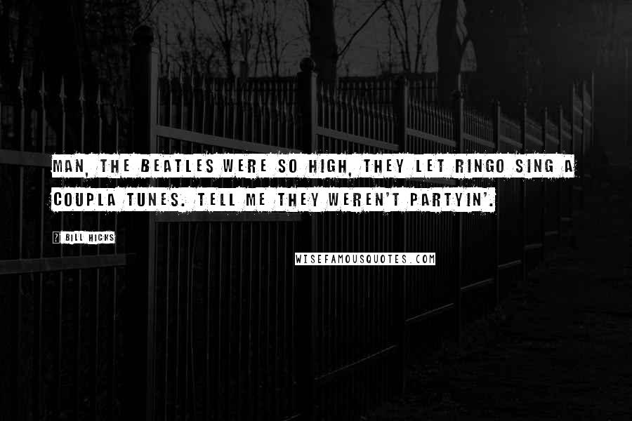 Bill Hicks Quotes: Man, the Beatles were so high, they let Ringo sing a coupla tunes. Tell me they weren't partyin'.