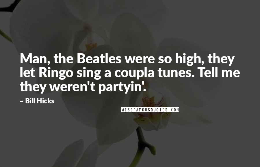 Bill Hicks Quotes: Man, the Beatles were so high, they let Ringo sing a coupla tunes. Tell me they weren't partyin'.