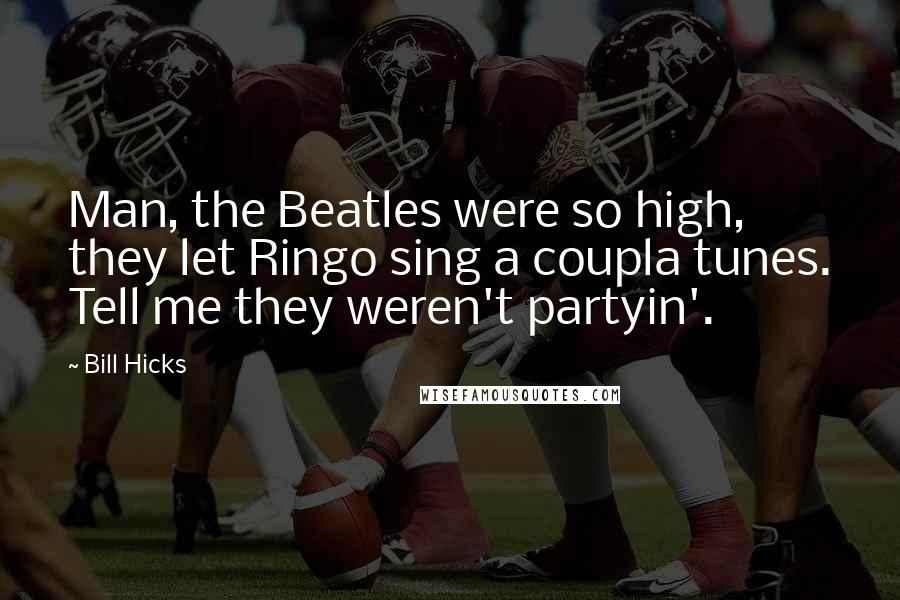 Bill Hicks Quotes: Man, the Beatles were so high, they let Ringo sing a coupla tunes. Tell me they weren't partyin'.