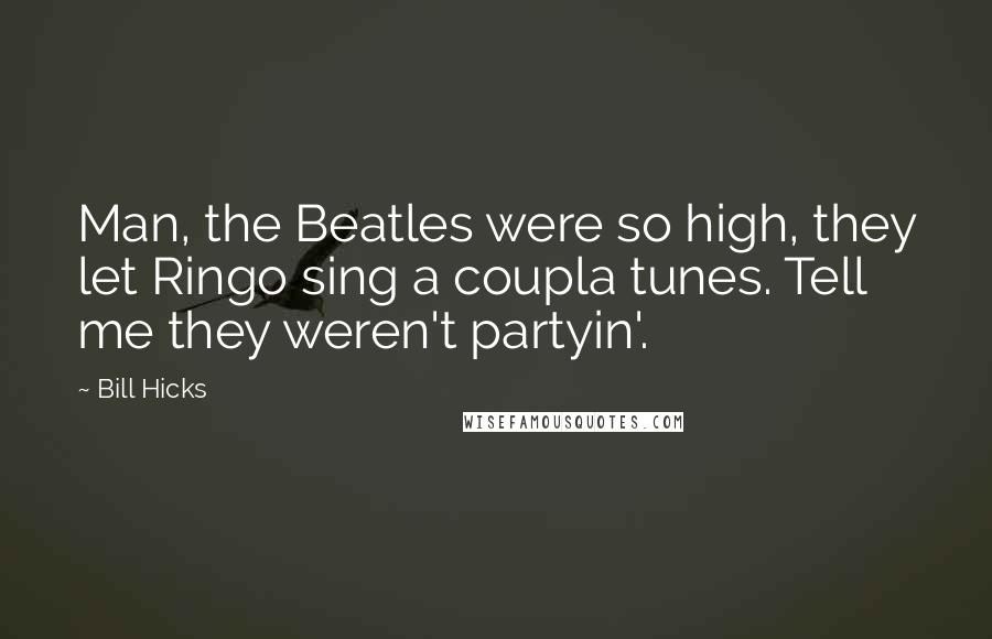 Bill Hicks Quotes: Man, the Beatles were so high, they let Ringo sing a coupla tunes. Tell me they weren't partyin'.