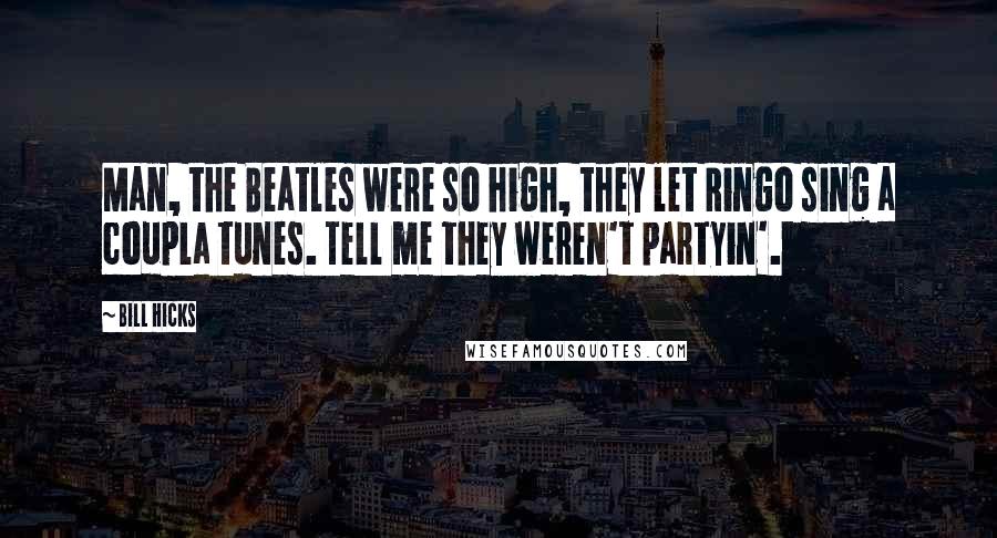Bill Hicks Quotes: Man, the Beatles were so high, they let Ringo sing a coupla tunes. Tell me they weren't partyin'.