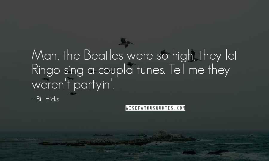 Bill Hicks Quotes: Man, the Beatles were so high, they let Ringo sing a coupla tunes. Tell me they weren't partyin'.