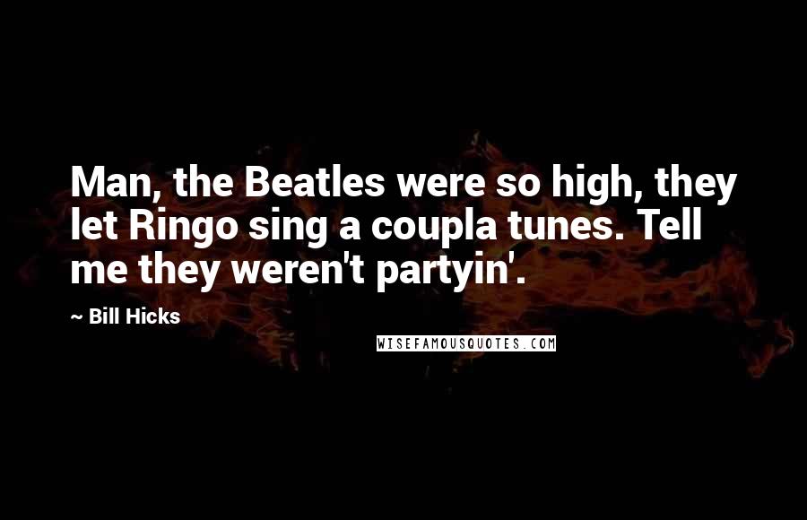 Bill Hicks Quotes: Man, the Beatles were so high, they let Ringo sing a coupla tunes. Tell me they weren't partyin'.