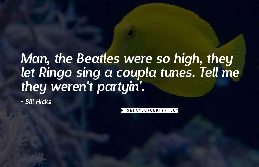 Bill Hicks Quotes: Man, the Beatles were so high, they let Ringo sing a coupla tunes. Tell me they weren't partyin'.