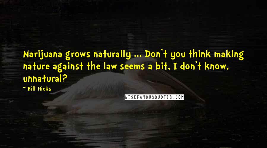Bill Hicks Quotes: Marijuana grows naturally ... Don't you think making nature against the law seems a bit, I don't know, unnatural?