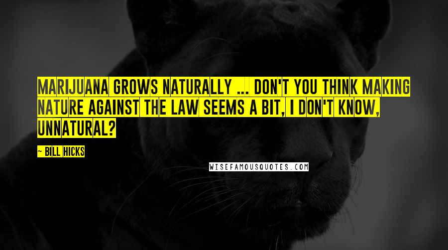 Bill Hicks Quotes: Marijuana grows naturally ... Don't you think making nature against the law seems a bit, I don't know, unnatural?