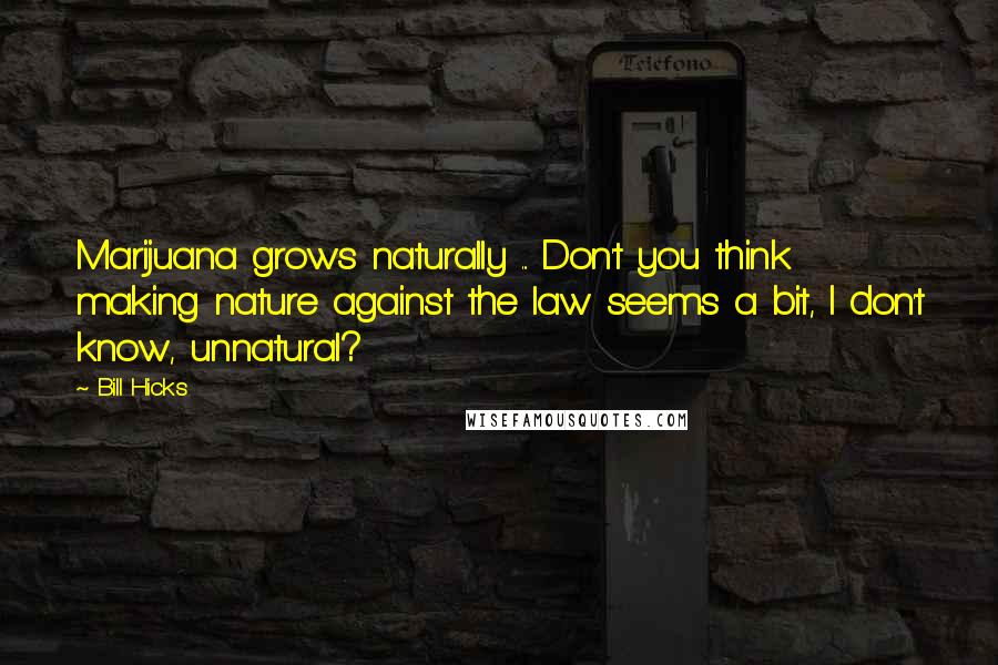 Bill Hicks Quotes: Marijuana grows naturally ... Don't you think making nature against the law seems a bit, I don't know, unnatural?