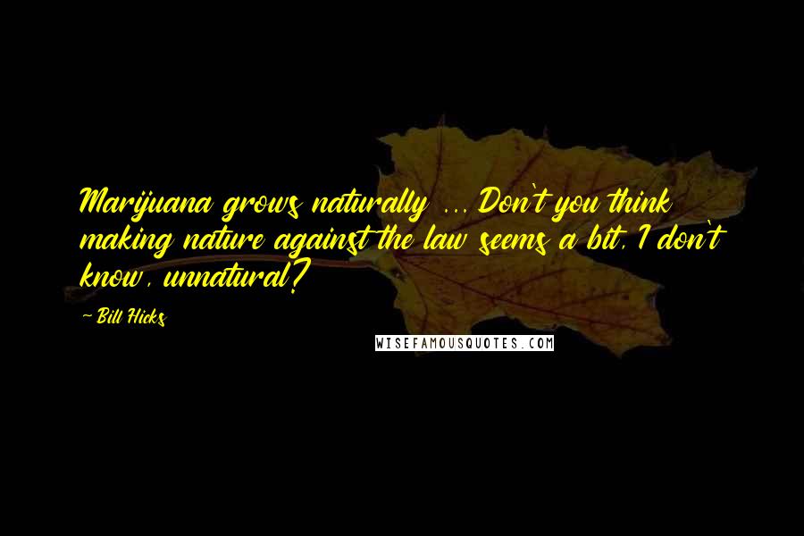 Bill Hicks Quotes: Marijuana grows naturally ... Don't you think making nature against the law seems a bit, I don't know, unnatural?