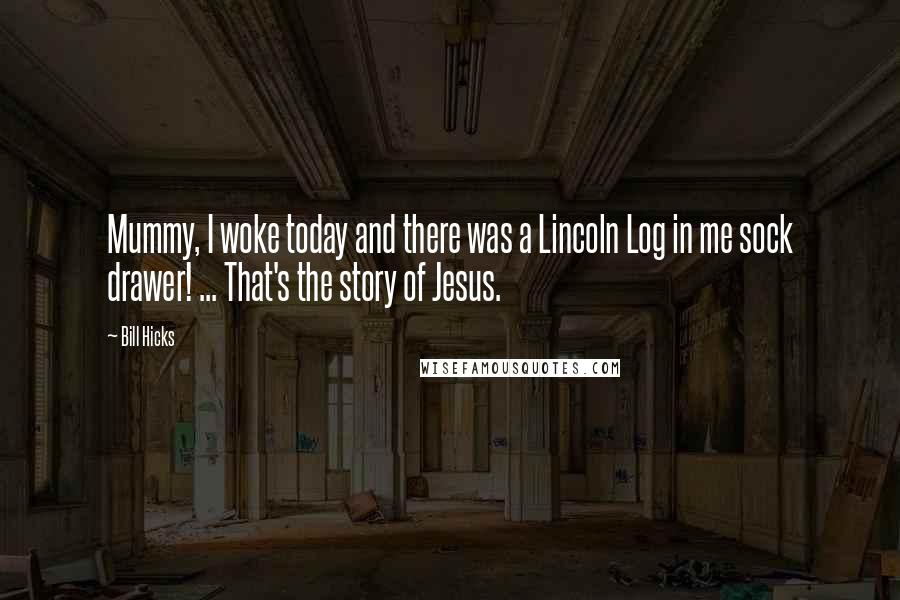 Bill Hicks Quotes: Mummy, I woke today and there was a Lincoln Log in me sock drawer! ... That's the story of Jesus.