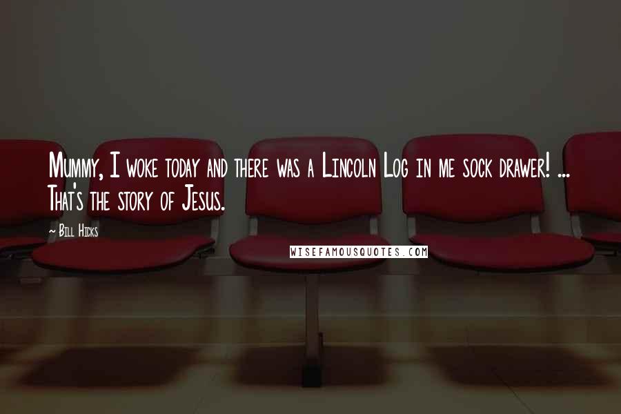 Bill Hicks Quotes: Mummy, I woke today and there was a Lincoln Log in me sock drawer! ... That's the story of Jesus.