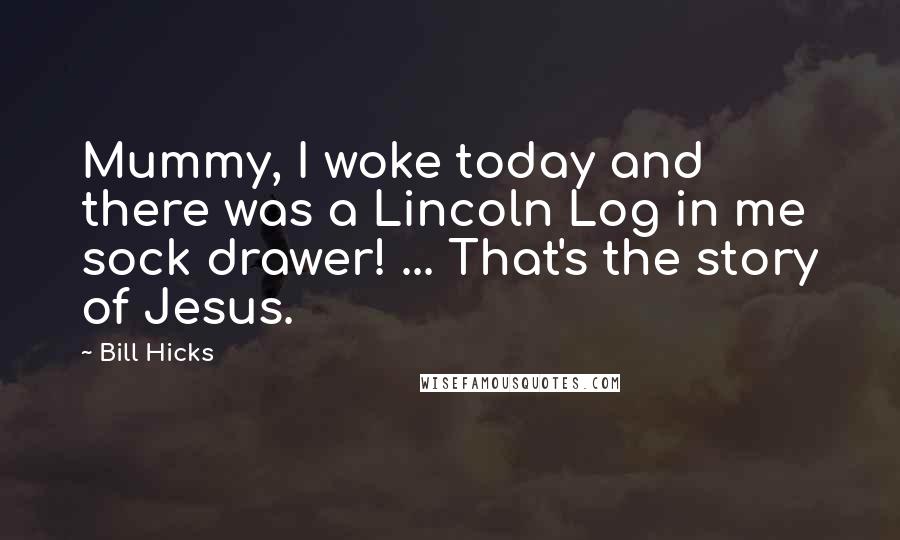 Bill Hicks Quotes: Mummy, I woke today and there was a Lincoln Log in me sock drawer! ... That's the story of Jesus.