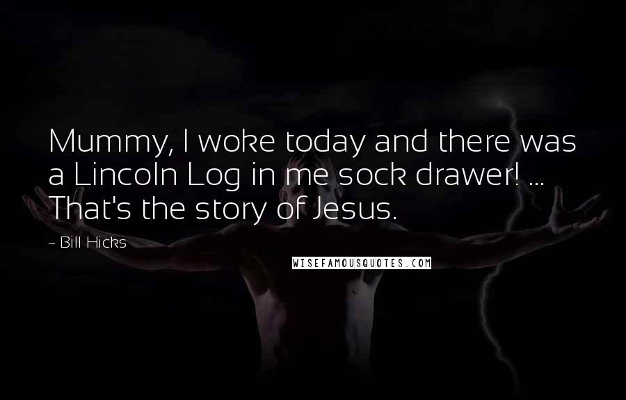 Bill Hicks Quotes: Mummy, I woke today and there was a Lincoln Log in me sock drawer! ... That's the story of Jesus.