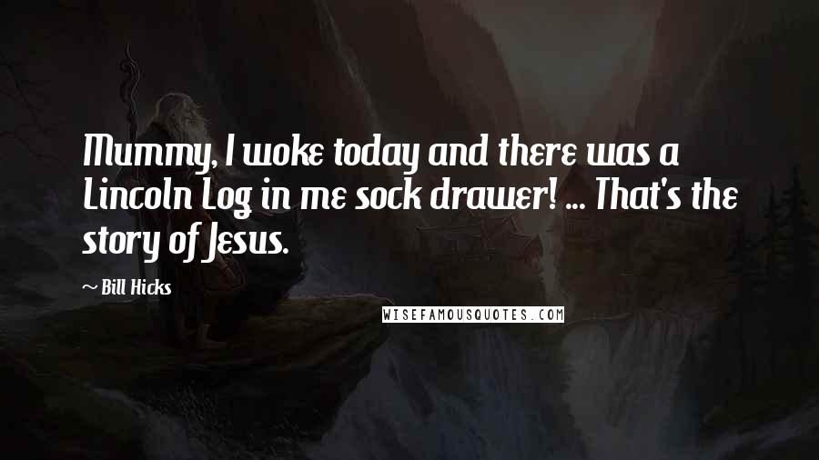 Bill Hicks Quotes: Mummy, I woke today and there was a Lincoln Log in me sock drawer! ... That's the story of Jesus.